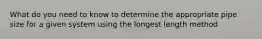What do you need to know to determine the appropriate pipe size for a given system using the longest length method