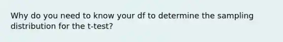 Why do you need to know your df to determine the sampling distribution for the t-test?