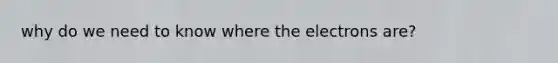 why do we need to know where the electrons are?