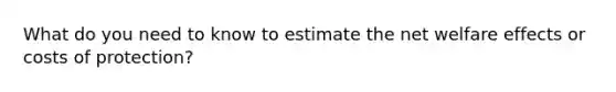 What do you need to know to estimate the net welfare effects or costs of protection?