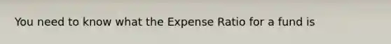 You need to know what the Expense Ratio for a fund is