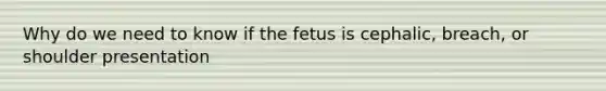 Why do we need to know if the fetus is cephalic, breach, or shoulder presentation