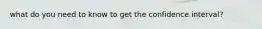 what do you need to know to get the confidence interval?