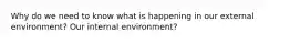 Why do we need to know what is happening in our external environment? Our internal environment?