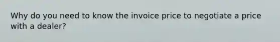 Why do you need to know the invoice price to negotiate a price with a dealer?