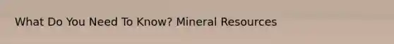 What Do You Need To Know? Mineral Resources