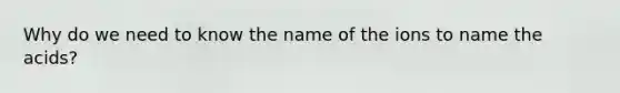 Why do we need to know the name of the ions to name the acids?