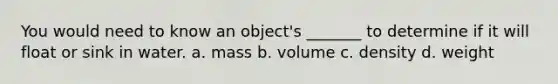 You would need to know an object's _______ to determine if it will float or sink in water. a. mass b. volume c. density d. weight