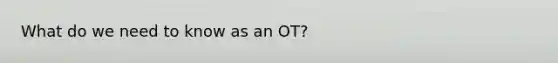 What do we need to know as an OT?