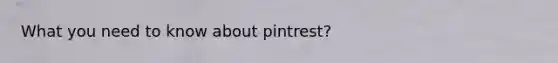 What you need to know about pintrest?