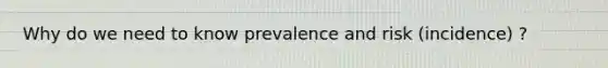 Why do we need to know prevalence and risk (incidence) ?