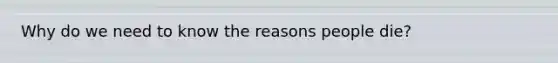 Why do we need to know the reasons people die?