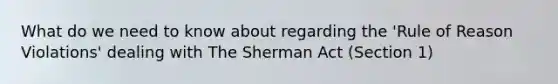 What do we need to know about regarding the 'Rule of Reason Violations' dealing with The Sherman Act (Section 1)