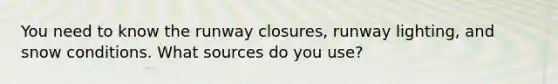 You need to know the runway closures, runway lighting, and snow conditions. What sources do you use?