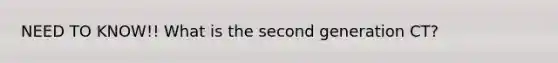 NEED TO KNOW!! What is the second generation CT?