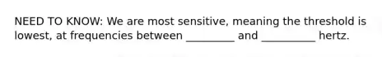 NEED TO KNOW: We are most sensitive, meaning the threshold is lowest, at frequencies between _________ and __________ hertz.