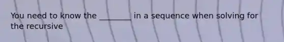 You need to know the ________ in a sequence when solving for the recursive