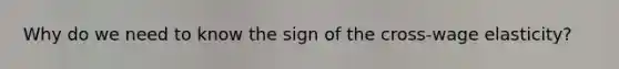 Why do we need to know the sign of the cross-wage elasticity?