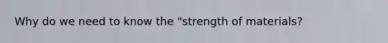 Why do we need to know the "strength of materials?