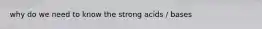 why do we need to know the strong acids / bases