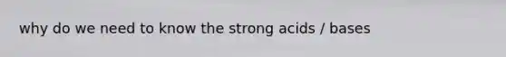 why do we need to know the strong acids / bases