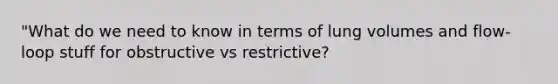 "What do we need to know in terms of lung volumes and flow-loop stuff for obstructive vs restrictive?