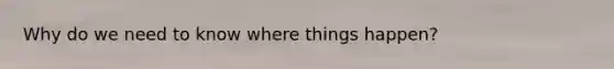 Why do we need to know where things happen?