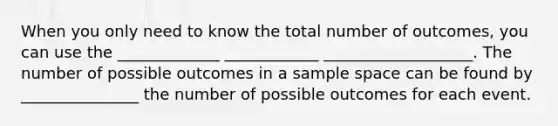 When you only need to know the total number of outcomes, you can use the _____________ ____________ ___________________. The number of possible outcomes in a sample space can be found by _______________ the number of possible outcomes for each event.