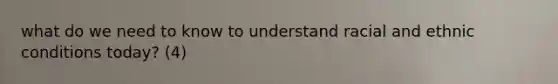 what do we need to know to understand racial and ethnic conditions today? (4)