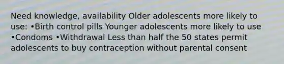 Need knowledge, availability Older adolescents more likely to use: •Birth control pills Younger adolescents more likely to use •Condoms •Withdrawal Less than half the 50 states permit adolescents to buy contraception without parental consent