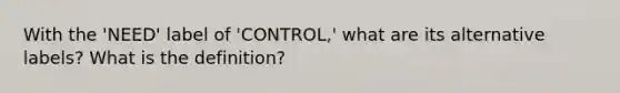 With the 'NEED' label of 'CONTROL,' what are its alternative labels? What is the definition?