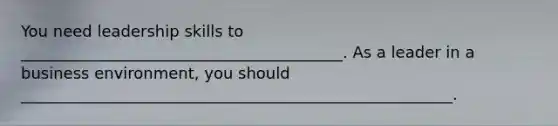 You need leadership skills to _________________________________________. As a leader in a business environment, you should _______________________________________________________.
