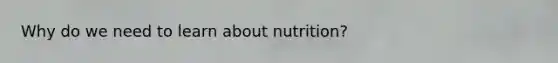 Why do we need to learn about nutrition?