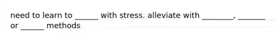 need to learn to ______ with stress. alleviate with ________, _______ or ______ methods