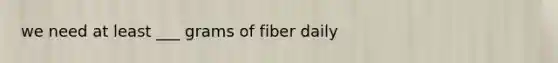 we need at least ___ grams of fiber daily