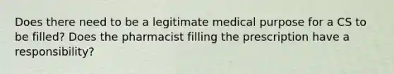 Does there need to be a legitimate medical purpose for a CS to be filled? Does the pharmacist filling the prescription have a responsibility?