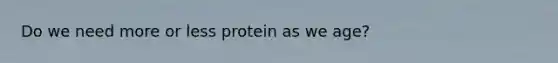 Do we need more or less protein as we age?