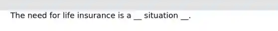 The need for life insurance is a __ situation __.