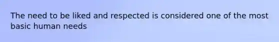 The need to be liked and respected is considered one of the most basic human needs