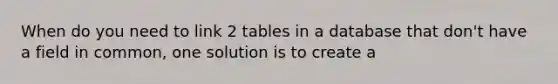 When do you need to link 2 tables in a database that don't have a field in common, one solution is to create a