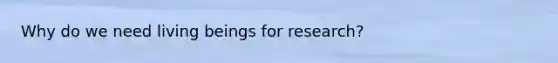 Why do we need living beings for research?