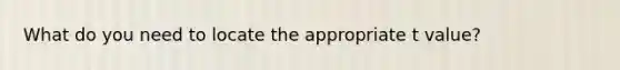 What do you need to locate the appropriate t value?