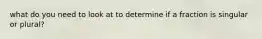 what do you need to look at to determine if a fraction is singular or plural?