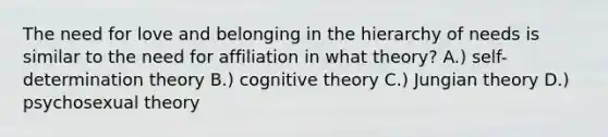 The need for love and belonging in the hierarchy of needs is similar to the need for affiliation in what theory? A.) self-determination theory B.) cognitive theory C.) Jungian theory D.) psychosexual theory