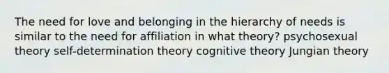 The need for love and belonging in the hierarchy of needs is similar to the need for affiliation in what theory? psychosexual theory self-determination theory cognitive theory Jungian theory