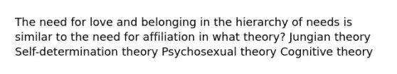 The need for love and belonging in the hierarchy of needs is similar to the need for affiliation in what theory? Jungian theory Self-determination theory Psychosexual theory Cognitive theory