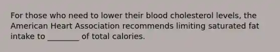 For those who need to lower their blood cholesterol levels, the American Heart Association recommends limiting saturated fat intake to ________ of total calories.