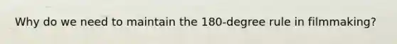 Why do we need to maintain the 180-degree rule in filmmaking?