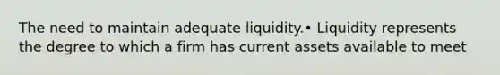 The need to maintain adequate liquidity.• Liquidity represents the degree to which a firm has current assets available to meet