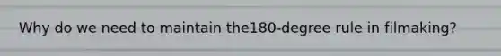 Why do we need to maintain the180-degree rule in filmaking?
